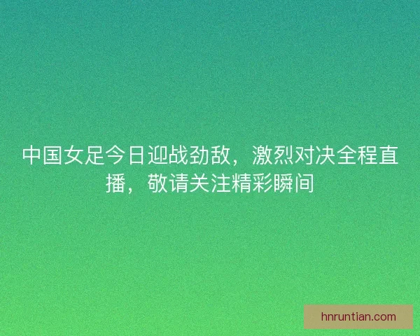 中国女足今日迎战劲敌，激烈对决全程直播，敬请关注精彩瞬间