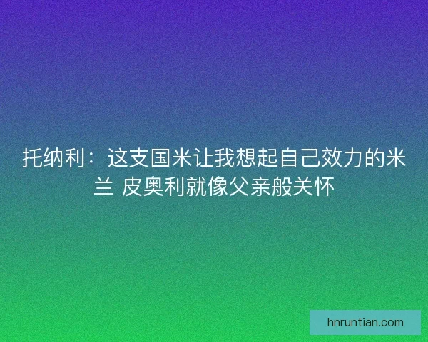 托纳利：这支国米让我想起自己效力的米兰 皮奥利就像父亲般关怀