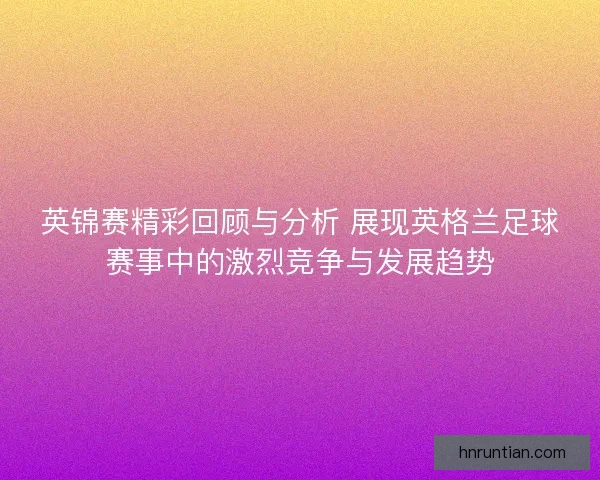 英锦赛精彩回顾与分析 展现英格兰足球赛事中的激烈竞争与发展趋势