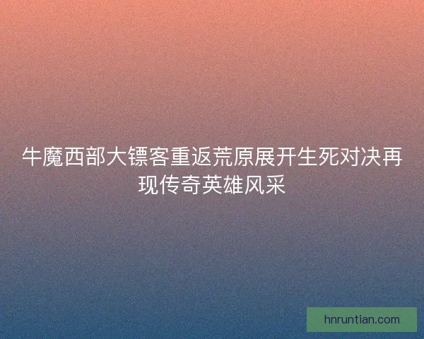 牛魔西部大镖客重返荒原展开生死对决再现传奇英雄风采