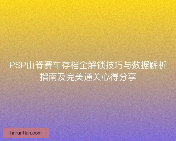 PSP山脊赛车存档全解锁技巧与数据解析指南及完美通关心得分享