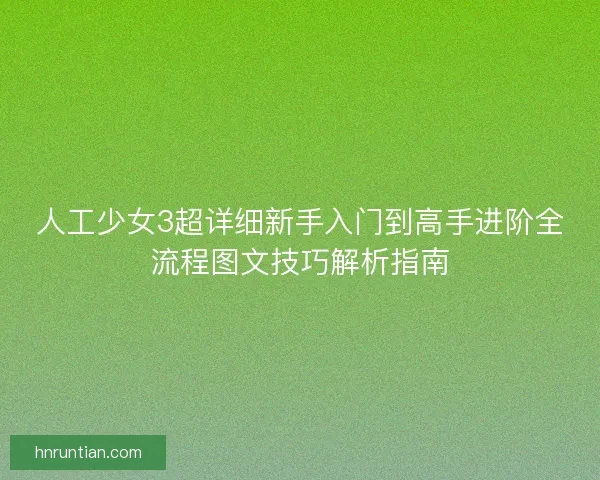 人工少女3超详细新手入门到高手进阶全流程图文技巧解析指南