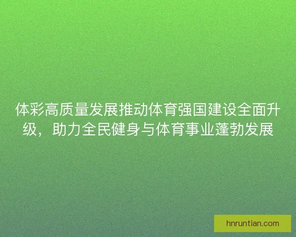 体彩高质量发展推动体育强国建设全面升级，助力全民健身与体育事业蓬勃发展