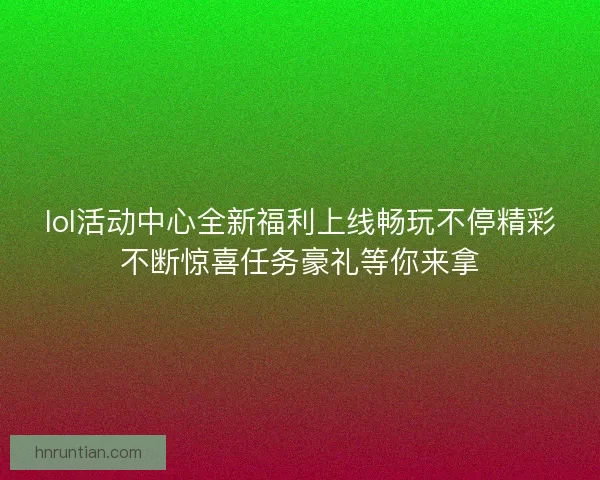 lol活动中心全新福利上线畅玩不停精彩不断惊喜任务豪礼等你来拿
