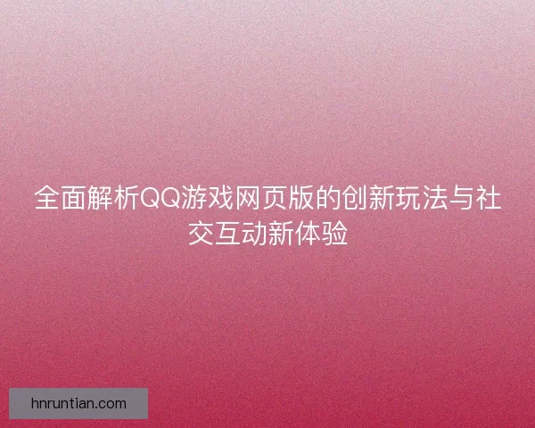 全面解析QQ游戏网页版的创新玩法与社交互动新体验