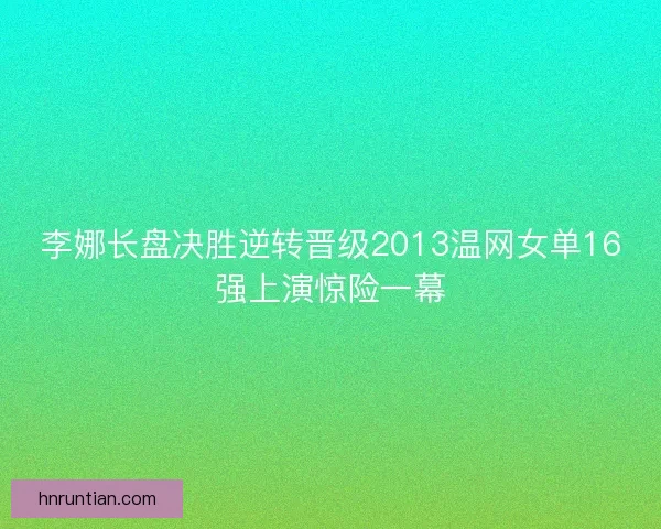 李娜长盘决胜逆转晋级2013温网女单16强上演惊险一幕